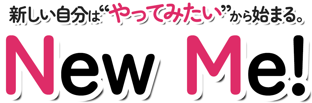 新しい自分はやってみたいから始まる。NEW ME!